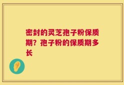 密封的灵芝孢子粉保质期？孢子粉的保质期多长