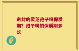 密封的灵芝孢子粉保质期？孢子粉的保质期多长