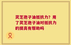 灵芝孢子油抵抗力？用了灵芝孢子油对抵抗力的提高有帮助吗