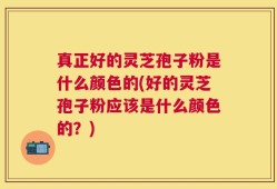 真正好的灵芝孢子粉是什么颜色的(好的灵芝孢子粉应该是什么颜色的？)