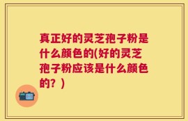 真正好的灵芝孢子粉是什么颜色的(好的灵芝孢子粉应该是什么颜色的？)