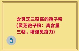 含灵芝三萜高的孢子粉(灵芝孢子粉：高含量三萜，增强免疫力)