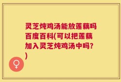灵芝炖鸡汤能放莲藕吗百度百科(可以把莲藕加入灵芝炖鸡汤中吗？)