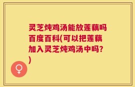 灵芝炖鸡汤能放莲藕吗百度百科(可以把莲藕加入灵芝炖鸡汤中吗？)