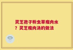 灵芝孢子粉虫草瘦肉水？灵芝瘦肉汤的做法