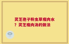灵芝孢子粉虫草瘦肉水？灵芝瘦肉汤的做法