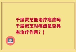 千层灵芝能治疗癌症吗千层灵芝对癌症是否具有治疗作用？)
