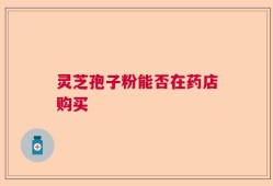 灵芝孢子粉能否在药店购买