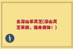去深山采灵芝(深山灵芝采摘，强身健体！)