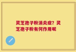 灵芝孢子粉消炎症？灵芝孢子粉有何作用呢