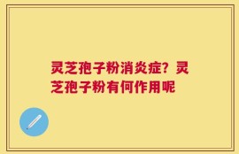 灵芝孢子粉消炎症？灵芝孢子粉有何作用呢