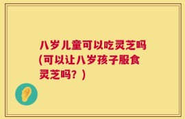 八岁儿童可以吃灵芝吗(可以让八岁孩子服食灵芝吗？)