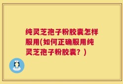 纯灵芝孢子粉胶囊怎样服用(如何正确服用纯灵芝孢子粉胶囊？)