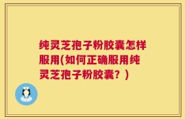 纯灵芝孢子粉胶囊怎样服用(如何正确服用纯灵芝孢子粉胶囊？)