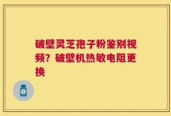 破壁灵芝孢子粉鉴别视频？破壁机热敏电阻更换