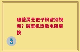 破壁灵芝孢子粉鉴别视频？破壁机热敏电阻更换