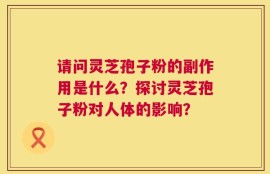 请问灵芝孢子粉的副作用是什么？探讨灵芝孢子粉对人体的影响？