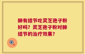 肺有结节吃灵芝孢子粉好吗？灵芝孢子粉对肺结节的治疗效果？