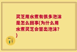灵芝用水煮有很多泡沫是怎么回事(为什么用水煮灵芝会冒出泡沫？)