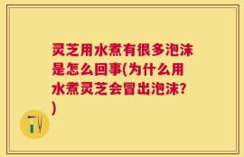 灵芝用水煮有很多泡沫是怎么回事(为什么用水煮灵芝会冒出泡沫？)