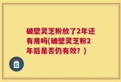 破壁灵芝粉放了2年还有用吗(破壁灵芝粉2年后是否仍有效？)
