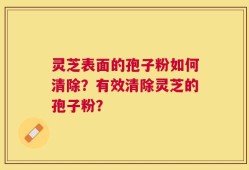 灵芝表面的孢子粉如何清除？有效清除灵芝的孢子粉？