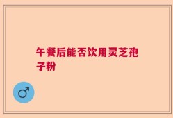 午餐后能否饮用灵芝孢子粉