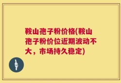 鞍山孢子粉价格(鞍山孢子粉价位近期波动不大，市场持久稳定)