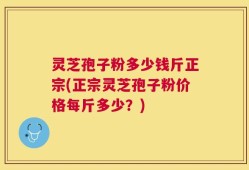 灵芝孢子粉多少钱斤正宗(正宗灵芝孢子粉价格每斤多少？)