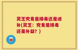 灵芝究竟是排毒还是进补(灵芝：究竟是排毒还是补益？)