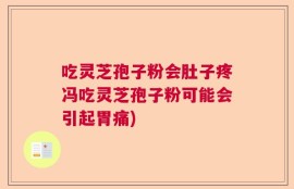 吃灵芝孢子粉会肚子疼冯吃灵芝孢子粉可能会引起胃痛)