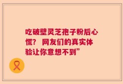 吃破壁灵芝孢子粉后心慌？ 网友们的真实体验让你意想不到”