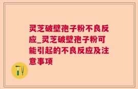 灵芝破壁孢子粉不良反应_灵芝破壁孢子粉可能引起的不良反应及注意事项