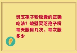 灵芝孢子粉胶囊的正确吃法？破壁灵芝孢子粉每天服用几次，每次服多少