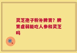 灵芝孢子粉补脾胃？脾胃虚弱能吃人参和灵芝吗