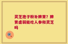 灵芝孢子粉补脾胃？脾胃虚弱能吃人参和灵芝吗