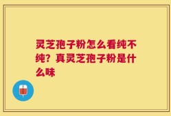 灵芝孢子粉怎么看纯不纯？真灵芝孢子粉是什么味
