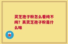 灵芝孢子粉怎么看纯不纯？真灵芝孢子粉是什么味