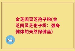 金芝园灵芝孢子粉(金芝园灵芝孢子粉：强身健体的天然保健品)