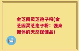 金芝园灵芝孢子粉(金芝园灵芝孢子粉：强身健体的天然保健品)