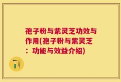 孢子粉与紫灵芝功效与作用(孢子粉与紫灵芝：功能与效益介绍)