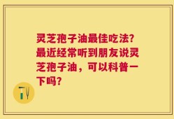 灵芝孢子油最佳吃法？最近经常听到朋友说灵芝孢子油，可以科普一下吗？