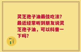 灵芝孢子油最佳吃法？最近经常听到朋友说灵芝孢子油，可以科普一下吗？