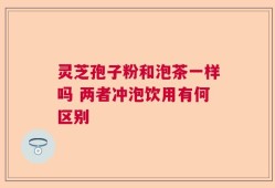 灵芝孢子粉和泡茶一样吗 两者冲泡饮用有何区别