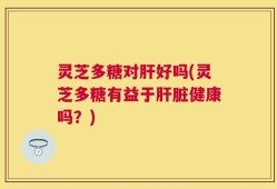灵芝多糖对肝好吗(灵芝多糖有益于肝脏健康吗？)