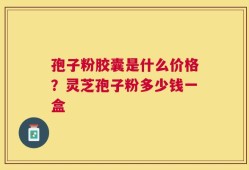 孢子粉胶囊是什么价格？灵芝孢子粉多少钱一盒