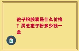孢子粉胶囊是什么价格？灵芝孢子粉多少钱一盒