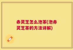 赤灵芝怎么泡茶(泡赤灵芝茶的方法详解)