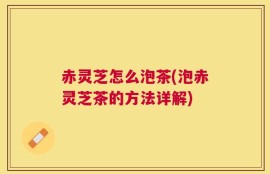 赤灵芝怎么泡茶(泡赤灵芝茶的方法详解)