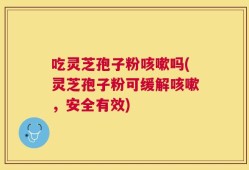 吃灵芝孢子粉咳嗽吗(灵芝孢子粉可缓解咳嗽，安全有效)